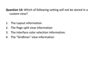 Question 14: Which of following setting will not be stored in a
  custom view?

1.   The Layout information
2.   The Page split view information
3.   The interface color selection information.
4.   The "Gridlines" view information
 