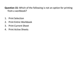 Question 15: Which of the following is not an option for printing
  from a workbook?

1.   Print Selection
2.   Print Entire Workbook
3.   Print Current Sheet
4.   Print Active Sheets
 