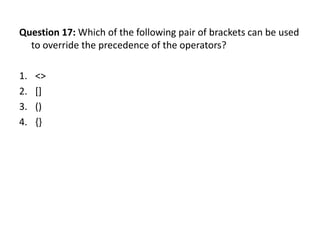 Question 17: Which of the following pair of brackets can be used
  to override the precedence of the operators?

1.   <>
2.   []
3.   ()
4.   {}
 