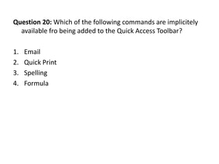 Question 20: Which of the following commands are implicitely
  available fro being added to the Quick Access Toolbar?

1.   Email
2.   Quick Print
3.   Spelling
4.   Formula
 