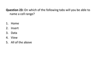 Question 23: On which of the following tabs will you be able to
  name a cell range?

1.   Home
2.   Insert
3.   Data
4.   View
5.   All of the above
 
