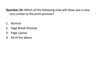 Question 24: Which of the following view will show you a view
  very similar to the print preview?

1.   Normal
2.   Page Break Preview
3.   Page Layout
4.   All of the above
 
