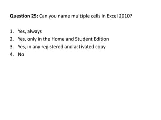 Question 25: Can you name multiple cells in Excel 2010?

1.   Yes, always
2.   Yes, only in the Home and Student Edition
3.   Yes, in any registered and activated copy
4.   No
 