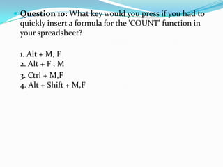  Question 10: What key would you press if you had to
 quickly insert a formula for the 'COUNT' function in
 your spreadsheet?

 1. Alt + M, F
 2. Alt + F , M
 3. Ctrl + M,F
 4. Alt + Shift + M,F
 
