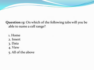 Question 13: On which of the following tabs will you be
 able to name a cell range?

 1. Home
 2. Insert
 3. Data
 4. View
 5. All of the above
 