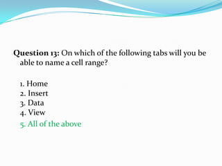 Question 13: On which of the following tabs will you be
 able to name a cell range?

 1. Home
 2. Insert
 3. Data
 4. View
 5. All of the above
 