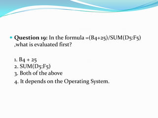  Question 19: In the formula =(B4+25)/SUM(D5:F5)
 ,what is evaluated first?

 1. B4 + 25
 2. SUM(D5:F5)
 3. Both of the above
 4. It depends on the Operating System.
 