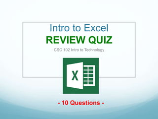 Intro to Excel
REVIEW QUIZ
CSC 102 Intro to Technology
- 10 Questions -
 