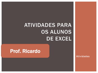 ATIVIDADES PARA
            OS ALUNOS
             DE EXCEL

Prof. Ricardo
                        Atividades
 