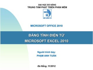 ĐẠI HỌC ĐÀ NẴNG
 TRUNG TÂM PHÁT TRIỂN PHẦN MỀM




   MICROSOFT OFFICE 2010


 BẢNG TÍNH ĐIỆN TỬ
MICROSOFT EXCEL 2010

        Người trình bày:
       PHẠM ANH TUẤN



        Đà Nẵng, 11/2012
 