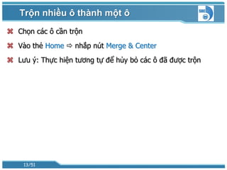 Trộn nhiều ô thành một ô
 Chọn các ô cần trộn
 Vào thẻ Home  nhắp nút Merge & Center
 Lưu ý: Thực hiện tương tự để hủy bỏ các ô đã được trộn




    13/51
 