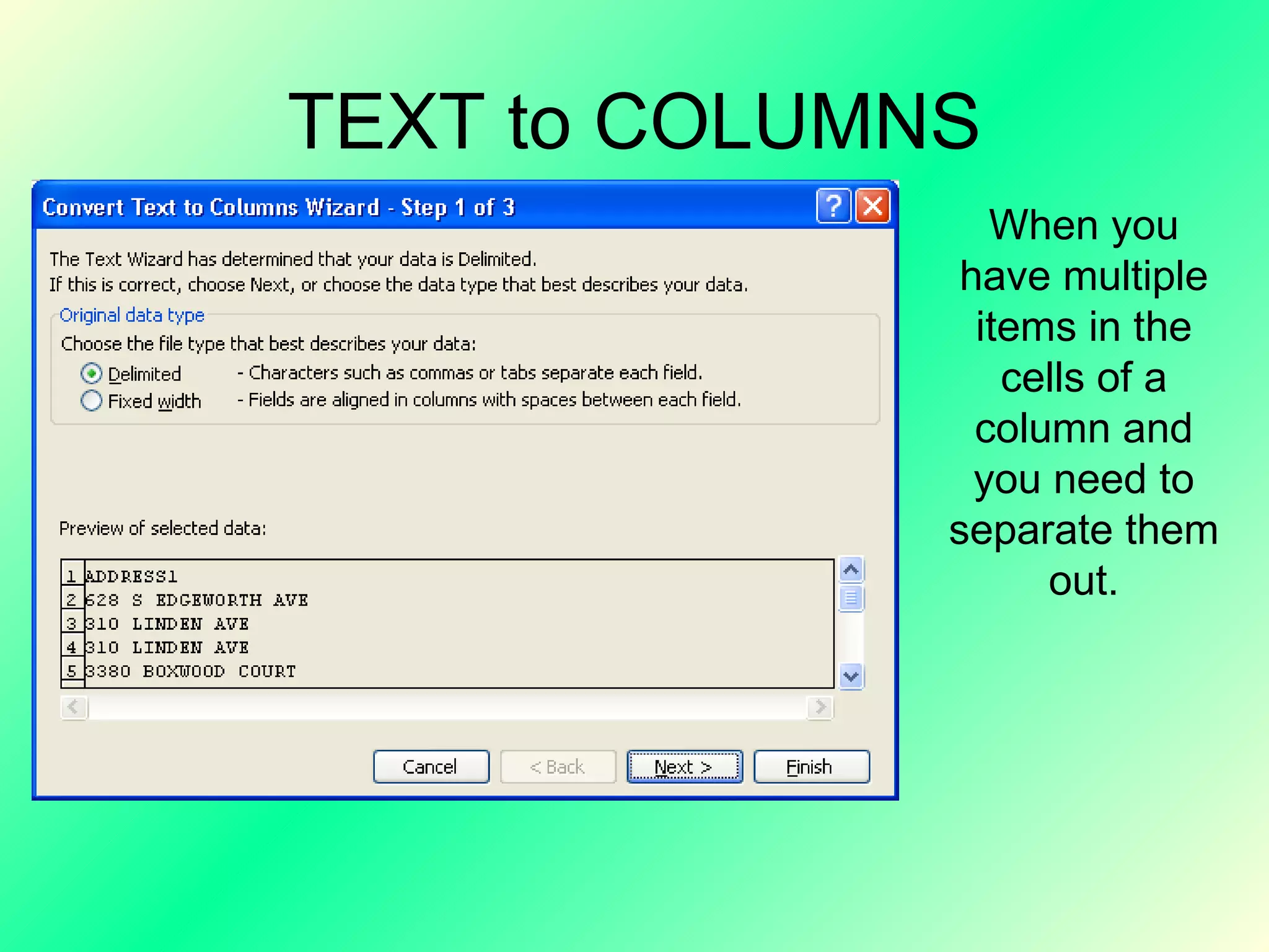 TEXT to COLUMNS When you have multiple items in the cells of a column and you need to separate them out. 
