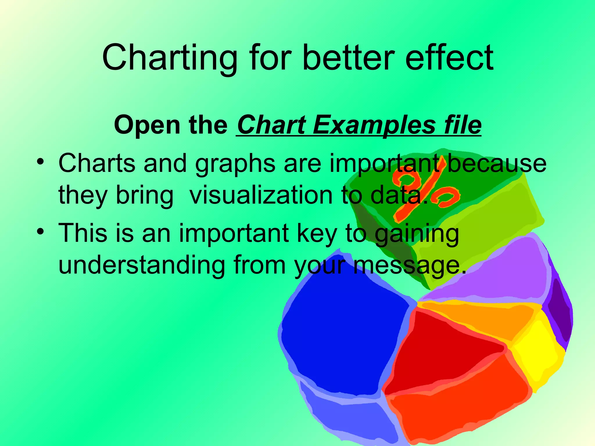 Charting for better effect Open the  Chart Examples file Charts and graphs are important because they bring  visualization to data. This is an important key to gaining understanding from your message. 