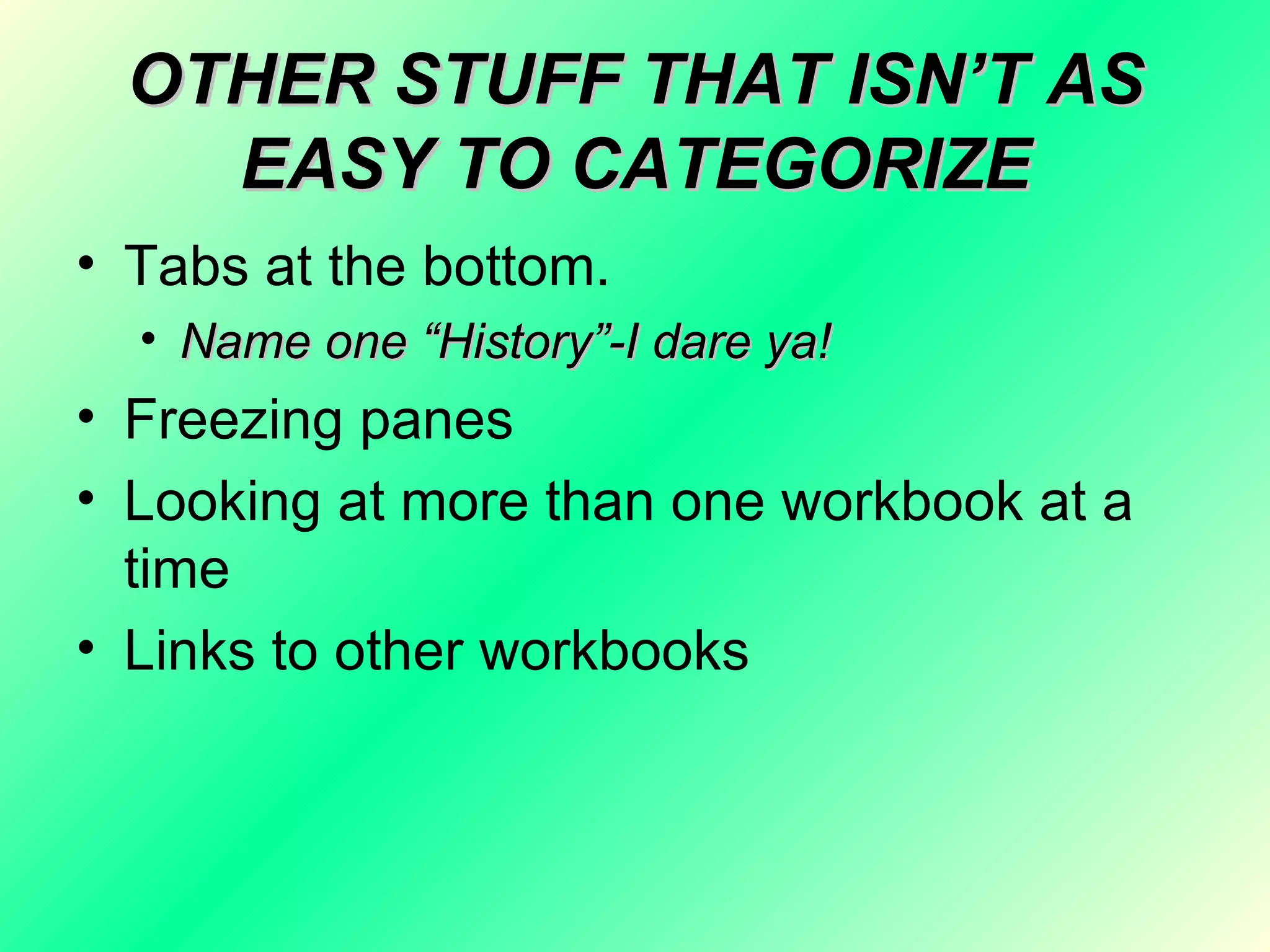 OTHER STUFF THAT ISN’T AS EASY TO CATEGORIZE Tabs at the bottom.  Name one “History”-I dare ya! Freezing panes Looking at more than one workbook at a time Links to other workbooks 