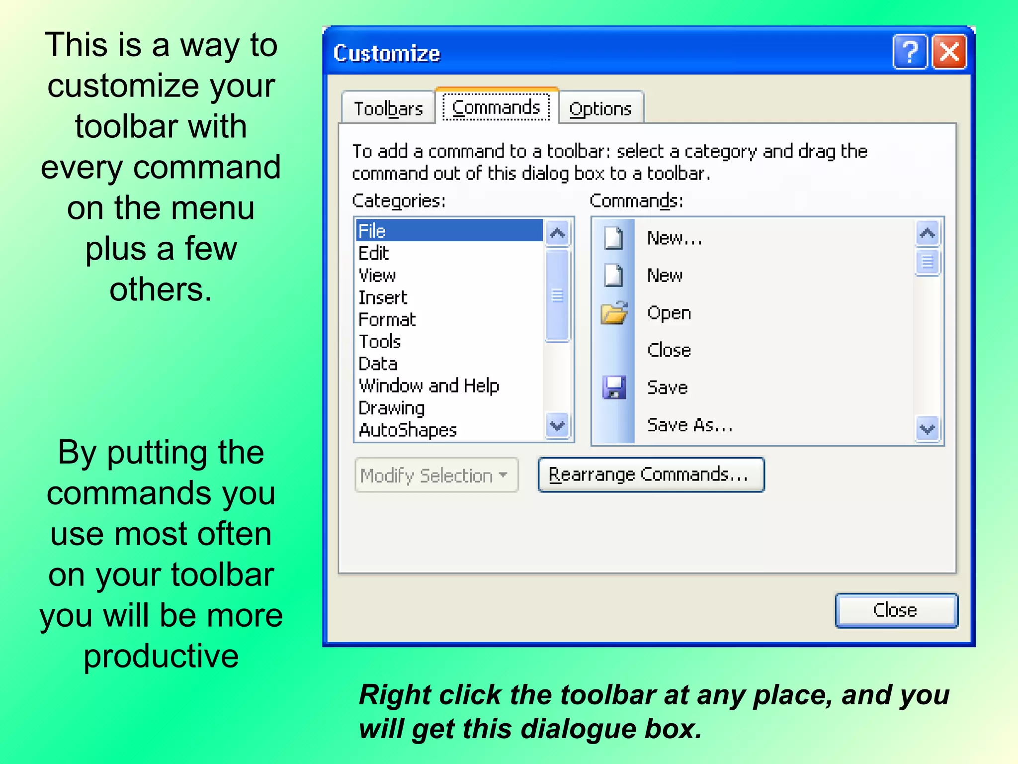 This is a way to customize your toolbar with every command on the menu plus a few others. By putting the commands you use most often on your toolbar you will be more productive Right click the toolbar at any place, and you will get this dialogue box. 