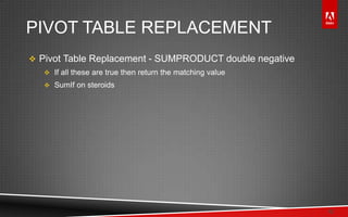 © 2011 Adobe Systems Incorporated. All Rights Reserved. Adobe Confidential.
PIVOT TABLE REPLACEMENT
 Pivot Table Replacement - SUMPRODUCT double negative
 If all these are true then return the matching value
 SumIf on steroids
12
 