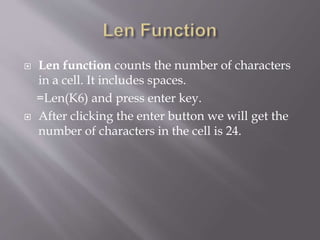  Len function counts the number of characters
in a cell. It includes spaces.
=Len(K6) and press enter key.
 After clicking the enter button we will get the
number of characters in the cell is 24.
 