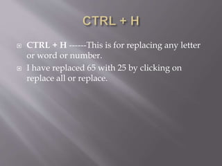  CTRL + H ------This is for replacing any letter
or word or number.
 I have replaced 65 with 25 by clicking on
replace all or replace.
 