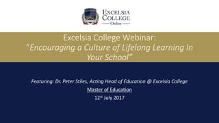 Excelsia College Webinar:
“Encouraging a Culture of Lifelong Learning In
Your School”
Featuring: Dr. Peter Stiles, Acting Head of Education @ Excelsia College
Master of Education
12st July 2017
 