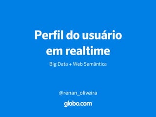 Perfil do usuário
em realtime
Big Data + Web Semântica
@renan_oliveira
 