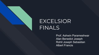 EXCELSIOR
FINALS
Prof. Ashwin Parameshwar
Alan Benedict Joseph
Rohit Joseph Sebastian
Albert Francis
 