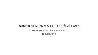 NOMBRE: JOSELYN MISHELL ORDOÑEZ GOMEZ
TITULACION: COMUNICACIÓN SOCIAL
PRIMER CICLO
 