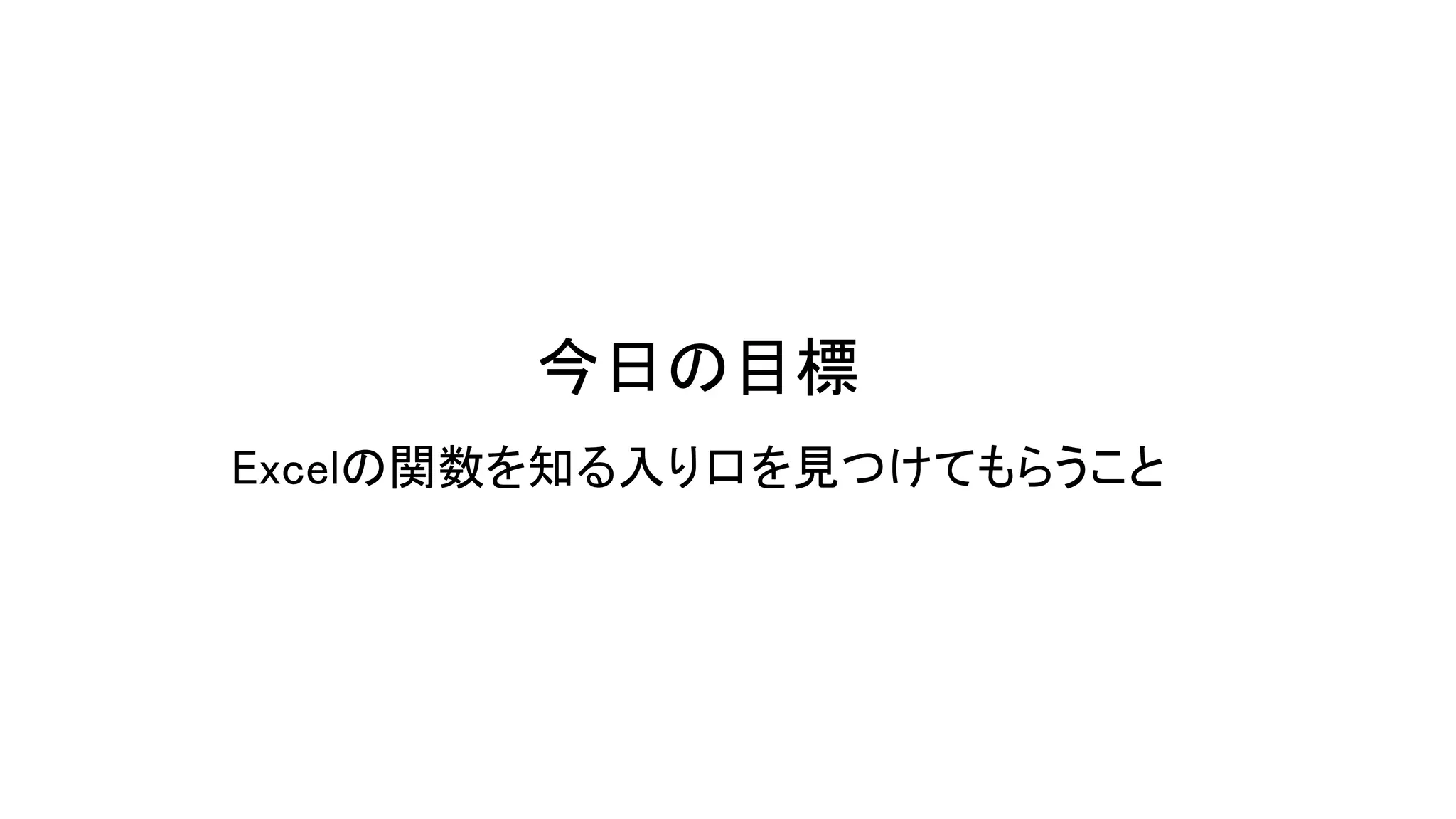 今日の目標
Excelの関数を知る入り口を見つけてもらうこと
 