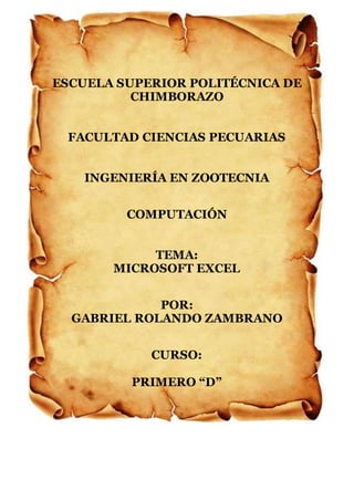 ESCUELA SUPERIOR POLITÉCNICA DE
CHIMBORAZO
FACULTAD CIENCIAS PECUARIAS
INGENIERÍA EN ZOOTECNIA
COMPUTACIÓN
TEMA:
MICROSOFT EXCEL
POR:
GABRIEL ROLANDO ZAMBRANO
CURSO:
PRIMERO “D”
 