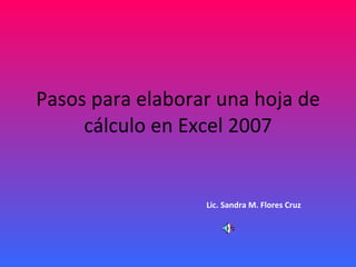 Pasos para elaborar una hoja de cálculo en Excel 2007 Lic. Sandra M. Flores Cruz 