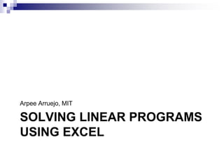 SOLVING LINEAR PROGRAMS
USING EXCEL
Arpee Arruejo, MIT
 