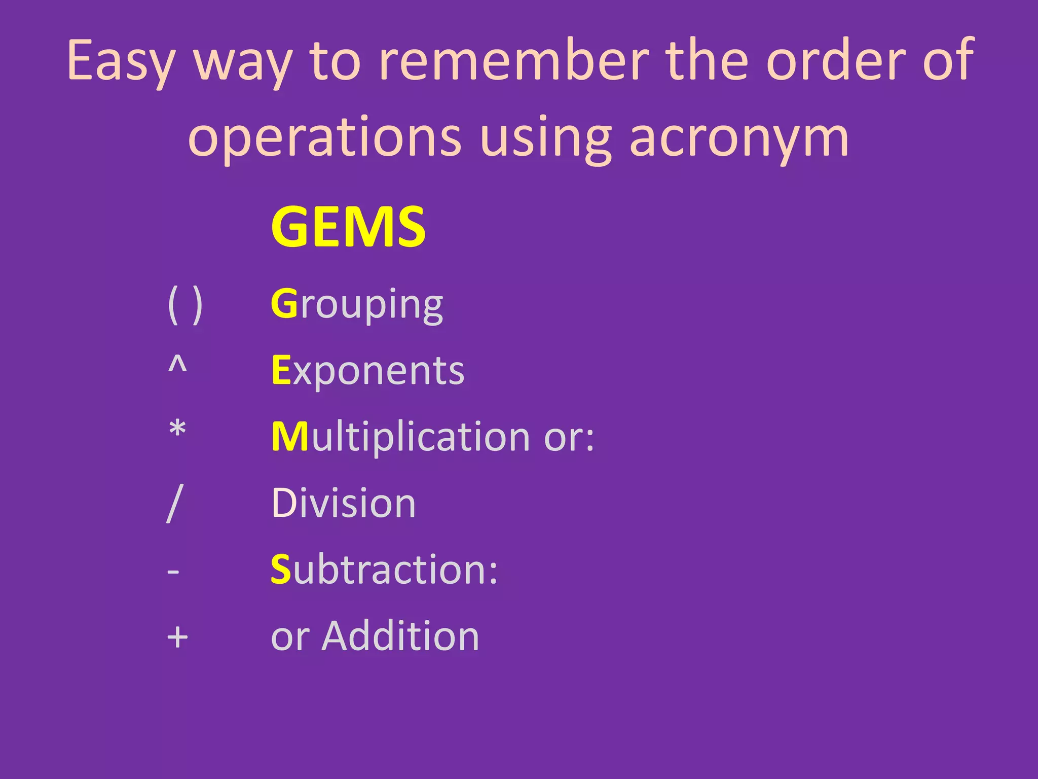 Easy way to remember the order of
operations using acronym
GEMS
( ) Grouping
^ Exponents
* Multiplication or:
/ Division
- Subtraction:
+ or Addition
 
