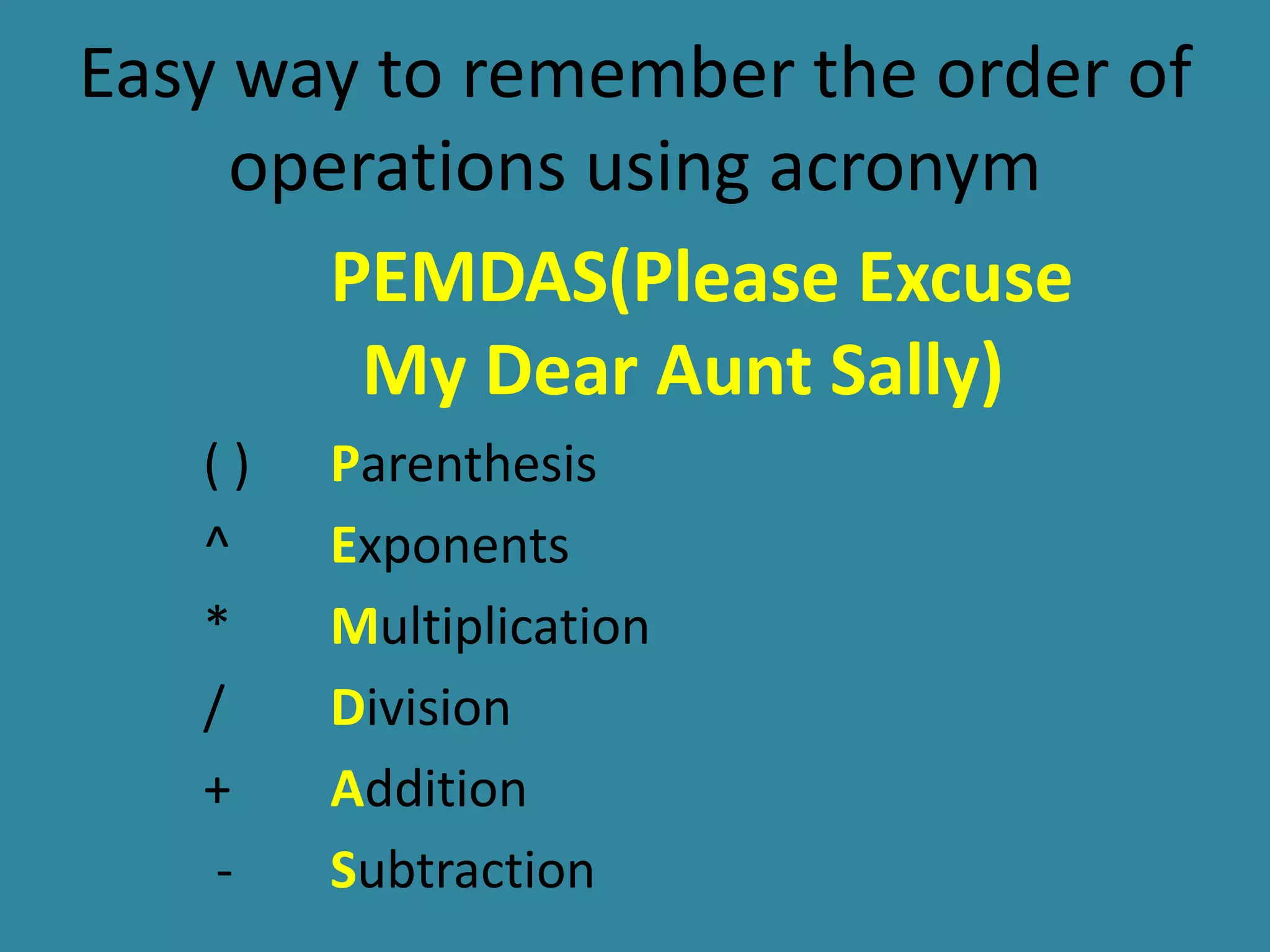 Easy way to remember the order of
operations using acronym
PEMDAS(Please Excuse
My Dear Aunt Sally)
( ) Parenthesis
^ Exponents
* Multiplication
/ Division
+ Addition
- Subtraction
 