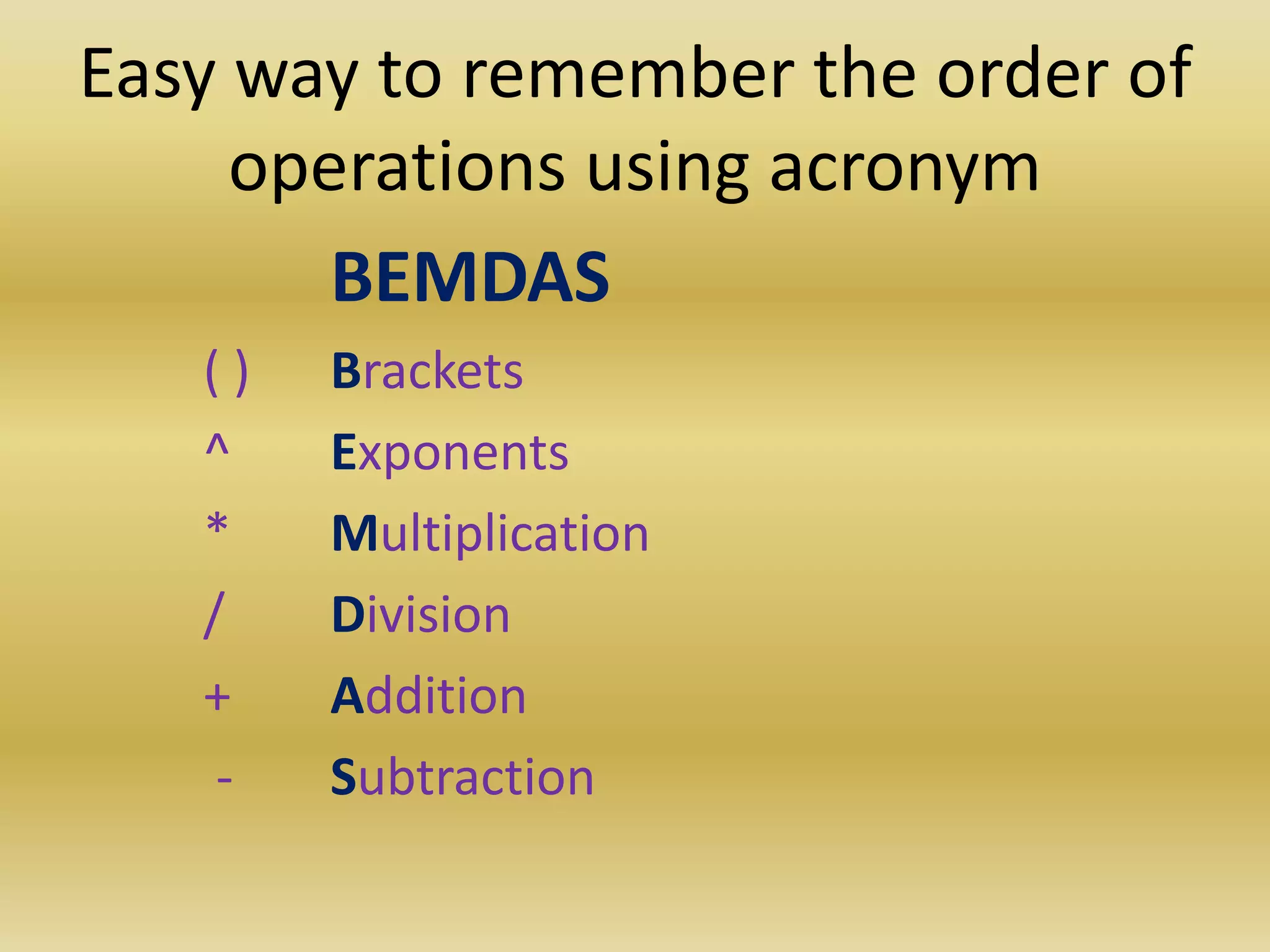 Easy way to remember the order of
operations using acronym
BEMDAS
( ) Brackets
^ Exponents
* Multiplication
/ Division
+ Addition
- Subtraction
 