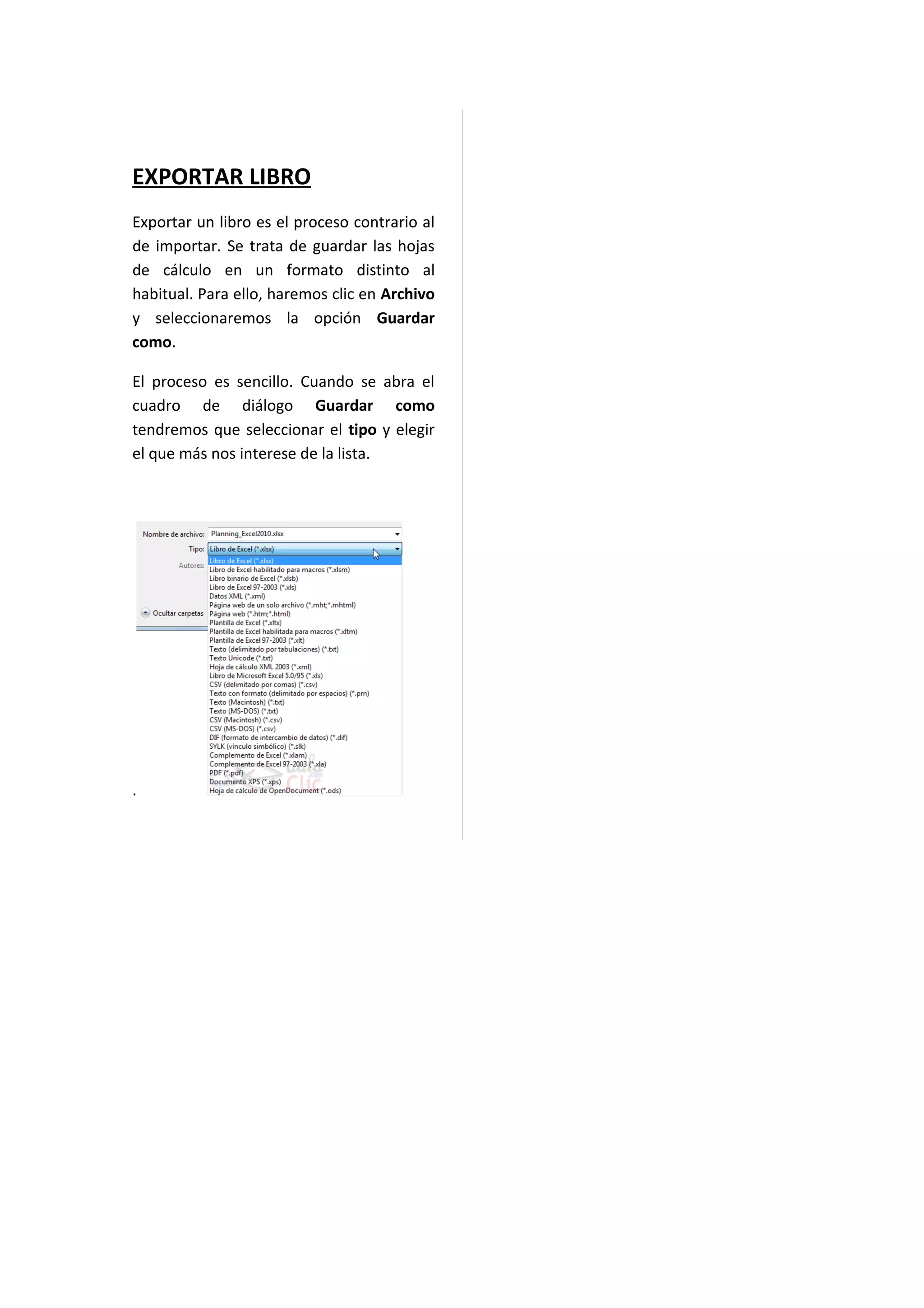 EXPORTAR LIBRO
Exportar un libro es el proceso contrario al
de importar. Se trata de guardar las hojas
de cálculo en un formato distinto al
habitual. Para ello, haremos clic en Archivo
y seleccionaremos la opción Guardar
como.

El proceso es sencillo. Cuando se abra el
cuadro de diálogo Guardar como
tendremos que seleccionar el tipo y elegir
el que más nos interese de la lista.




.
 