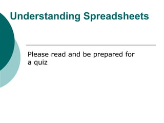 Understanding Spreadsheets
Please read and be prepared for
a quiz
 