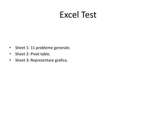Excel Test

• Sheet 1: 11 probleme generale.
• Sheet 2: Pivot table.
• Sheet 3: Reprezentare grafica.

 