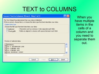 TEXT to COLUMNS When you have multiple items in the cells of a column and you need to separate them out. 