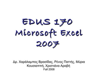 EDUS 170EDUS 170
Microsoft ExcelMicrosoft Excel
20072007
Δρ. Χαράλαμπος Βρασίδας, Ρένος Παττής, Μύρια
Κουσιαππή, Χριστιάνα Αραβή
Fall 2008
 