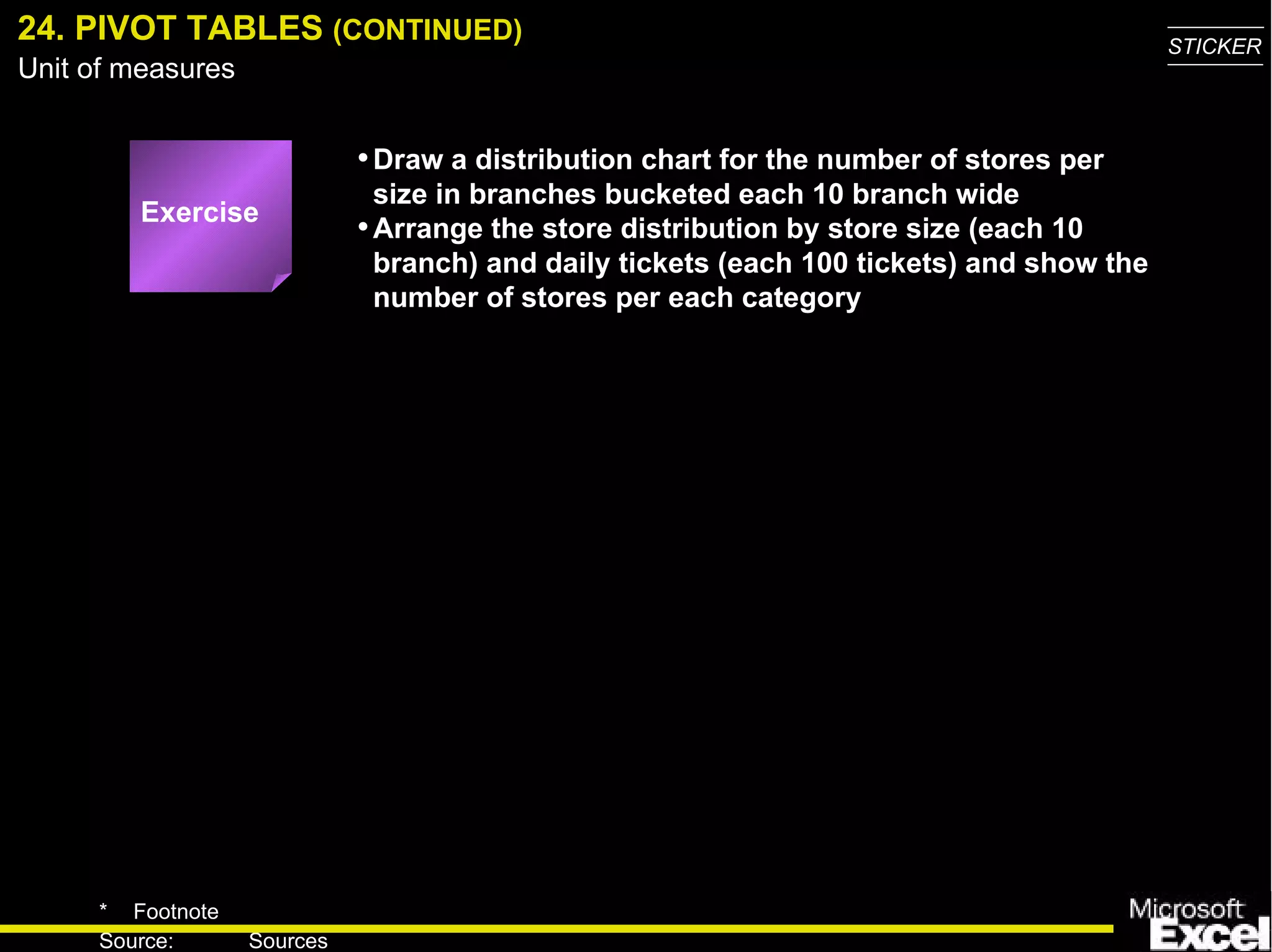 24. PIVOT TABLES  (CONTINUED) Draw a distribution chart for the number of stores per size in branches bucketed each 10 branch wide Arrange the store distribution by store size (each 10 branch) and daily tickets (each 100 tickets) and show the number of stores per each category Exercise 