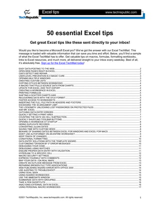 Excel tips                                                                                        www.techrepublic.com




                                           50 essential Excel tips
                 Get great Excel tips like these sent directly to your inbox!

Would you like to become a Microsoft Excel pro? We’ve got the answer with our Excel TechMail. This
message is loaded with valuable information that can save you time and effort. Below, you’ll find a sample
of what the Excel TechMail has to offer. Get valuable tips on macros, formulas, formatting workbooks,
links to Excel resources, and much more, all delivered straight to your inbox every weekday. Best of all,
it’s absolutely free. Sign up for the Excel TechMail today!

EASY DATA-POSTING TO THE WEB...............................................................................................................................................2
OPEN WEB PAGES RIGHT IN EXCEL..............................................................................................................................................2
O2K'S DETECT AND REPAIR...........................................................................................................................................................2
USER-LEVEL PREVENTION IS A MAGIC CURE..............................................................................................................................3
OPENING MULTIPLE WINDOWS .....................................................................................................................................................3
CREATING CUSTOM LISTS .............................................................................................................................................................3
COPYING STYLES BETWEEN WORKBOOKS .................................................................................................................................4
A MACRO THAT PULLS SOURCE DATA FROM CHARTS...............................................................................................................4
UPDATE FOR EXCEL 2000 TEXT EXPORT .....................................................................................................................................4
CREATING A WORKSPACE IN EXCEL ............................................................................................................................................4
PRINTING FORMULAS .....................................................................................................................................................................5
SHIFTING A SCATTER CHART'S AXIS ............................................................................................................................................5
RECOVERING DATA WITH THE SYLK FORMAT.............................................................................................................................5
FASTER ACCESS TO WORKSHEETS .............................................................................................................................................6
INSERTING THE FULL FILE PATH IN HEADERS AND FOOTERS ..................................................................................................6
EXCEEDING THE 30-ARGUMENT LIMIT..........................................................................................................................................6
THE LOCKSMITH: UNLOCKING LOST PASSWORDS ON PROTECTED FILES..............................................................................6
ASK MR. EXCEL ...............................................................................................................................................................................6
CATCHING DATA ENTRY ERRORS.................................................................................................................................................7
QUICKLY SETTING A PRINT AREA .................................................................................................................................................7
COUNTING THE DAYS VIA CELL SUBTRACTION...........................................................................................................................7
QUICKLY SHUFFLING TOOLBAR BUTTONS...................................................................................................................................7
OPENING A WORKBOOK AT STARTUP ..........................................................................................................................................8
HIDING DUPLICATE RECORDS.......................................................................................................................................................8
CONVERTING JULIAN DATES .........................................................................................................................................................8
SAVING TIME WITH CUSTOM VIEWS .............................................................................................................................................8
BEWARE OF SHARING DATES BETWEEN EXCEL FOR WINDOWS AND EXCEL FOR MACS .....................................................9
DON'T USE AUTOFORMAT ON AN ENTIRE WORKSHEET.............................................................................................................9
KEEP TRACK OF CHANGES ............................................................................................................................................................9
CONDITIONAL FORMATTING ........................................................................................................................................................10
DATA ENTRY SOLUTIONS WITH THE TEMPLATE WIZARD.........................................................................................................10
CUSTOMIZING "DIVISION BY 0" ERROR MESSAGES ..................................................................................................................10
DEBUGGING YOUR CODE.............................................................................................................................................................11
DEBUGGING USING WATCHES ....................................................................................................................................................11
ENSURE PROPER DATA ENTRY WITH VALIDATION...................................................................................................................11
HYPERLINK TO A SPECIFIC CELL ................................................................................................................................................12
MACRO SECURITY SETTINGS ......................................................................................................................................................12
EXPRESS YOURSELF WITH COMMENTS.....................................................................................................................................12
MAP YOUR DATA—ON REAL MAPS..............................................................................................................................................13
CREATE AN OUTLOOK MESSAGE FROM EXCEL ........................................................................................................................13
REPAIRING BROKEN FILE TYPE ASSOCIATIONS .......................................................................................................................14
WEB PUBLISHING WIZARD ERROR WITH OFFICE 2000 .............................................................................................................14
USE AUDITING TO TROUBLESHOOT............................................................................................................................................14
USING GOAL SEEK ........................................................................................................................................................................15
USING SHARED WORKBOOKS .....................................................................................................................................................15
USE THE IMMEDIATE WINDOW ....................................................................................................................................................15
SUMMARIZE DATA WITH GROUPING ...........................................................................................................................................16
TAKE A FEW SHORTCUTS ............................................................................................................................................................16
ANALYZING EXTERNAL DATA IN EXCEL......................................................................................................................................16
USING PERSONAL MACRO WORKBOOKS...................................................................................................................................17



©2001 TechRepublic, Inc. www.techrepublic.com. All rights reserved.                                                                                                                        1
 