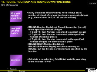 15. ROUND, ROUNDUP AND ROUNDDOWN FUNCTIONS ,[object Object],[object Object],[object Object],[object Object],[object Object],[object Object],[object Object],[object Object],How you use this feature Exercise 