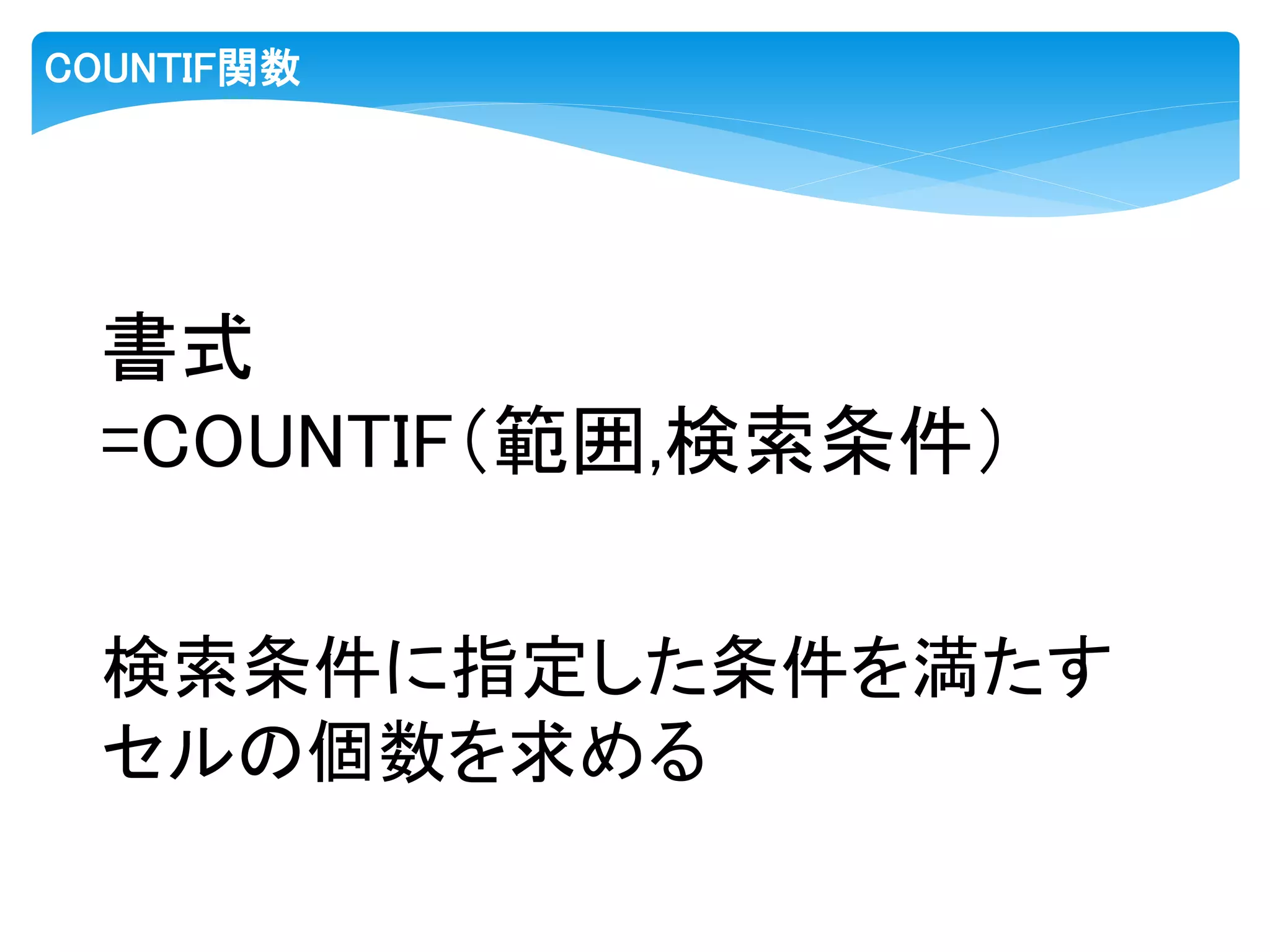COUNTIF関数
書式
=COUNTIF（範囲,検索条件）
検索条件に指定した条件を満たす
セルの個数を求める
 