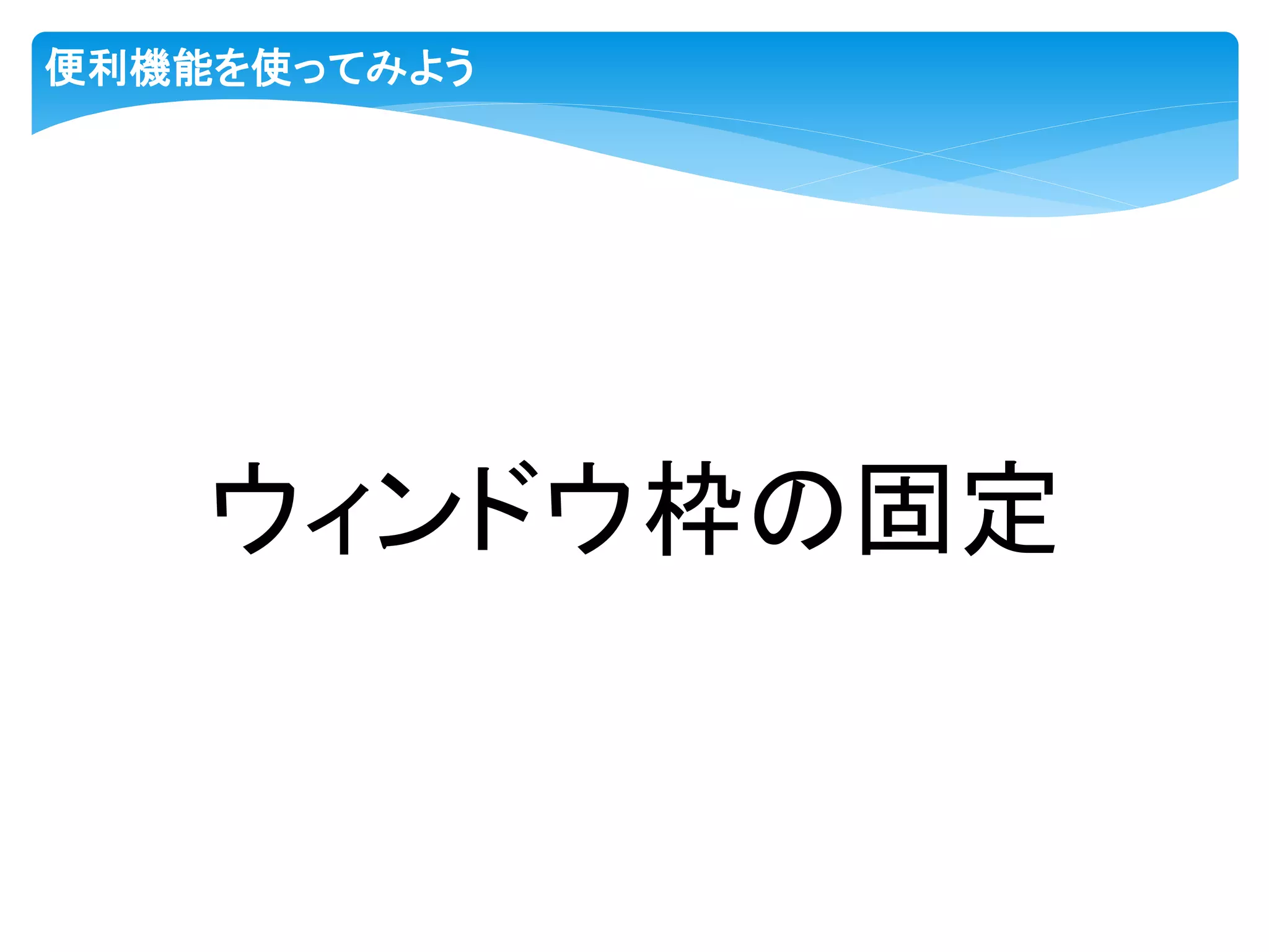 便利機能を使ってみよう
ウィンドウ枠の固定
 