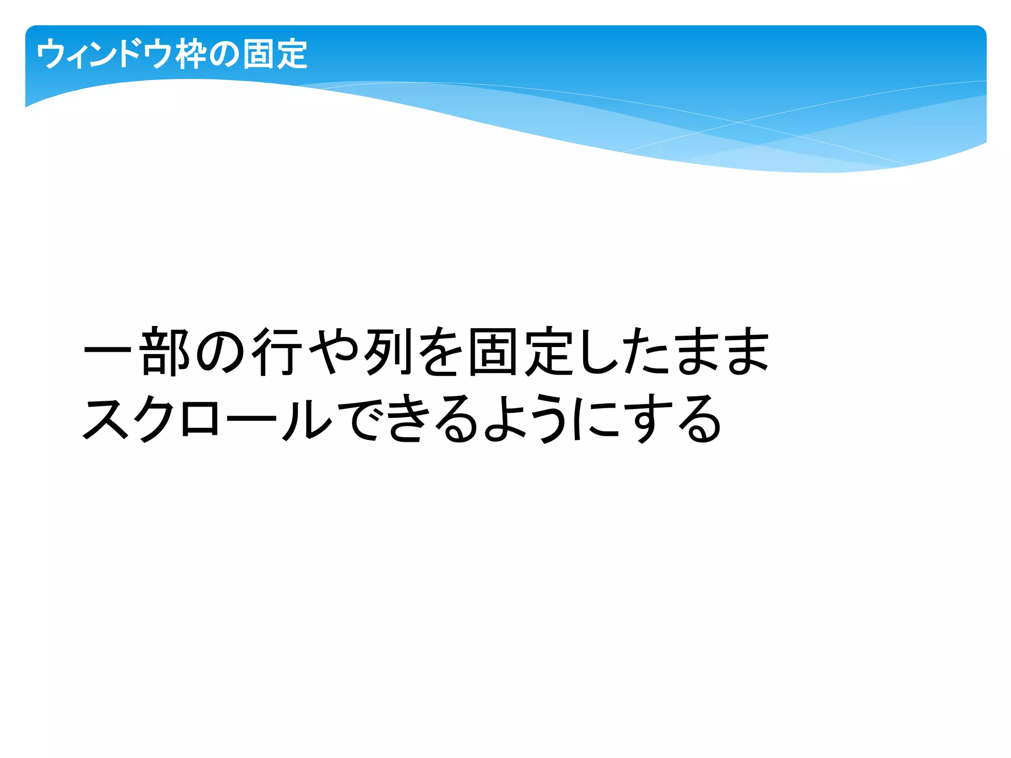 ウィンドウ枠の固定
一部の行や列を固定したまま
スクロールできるようにする
 