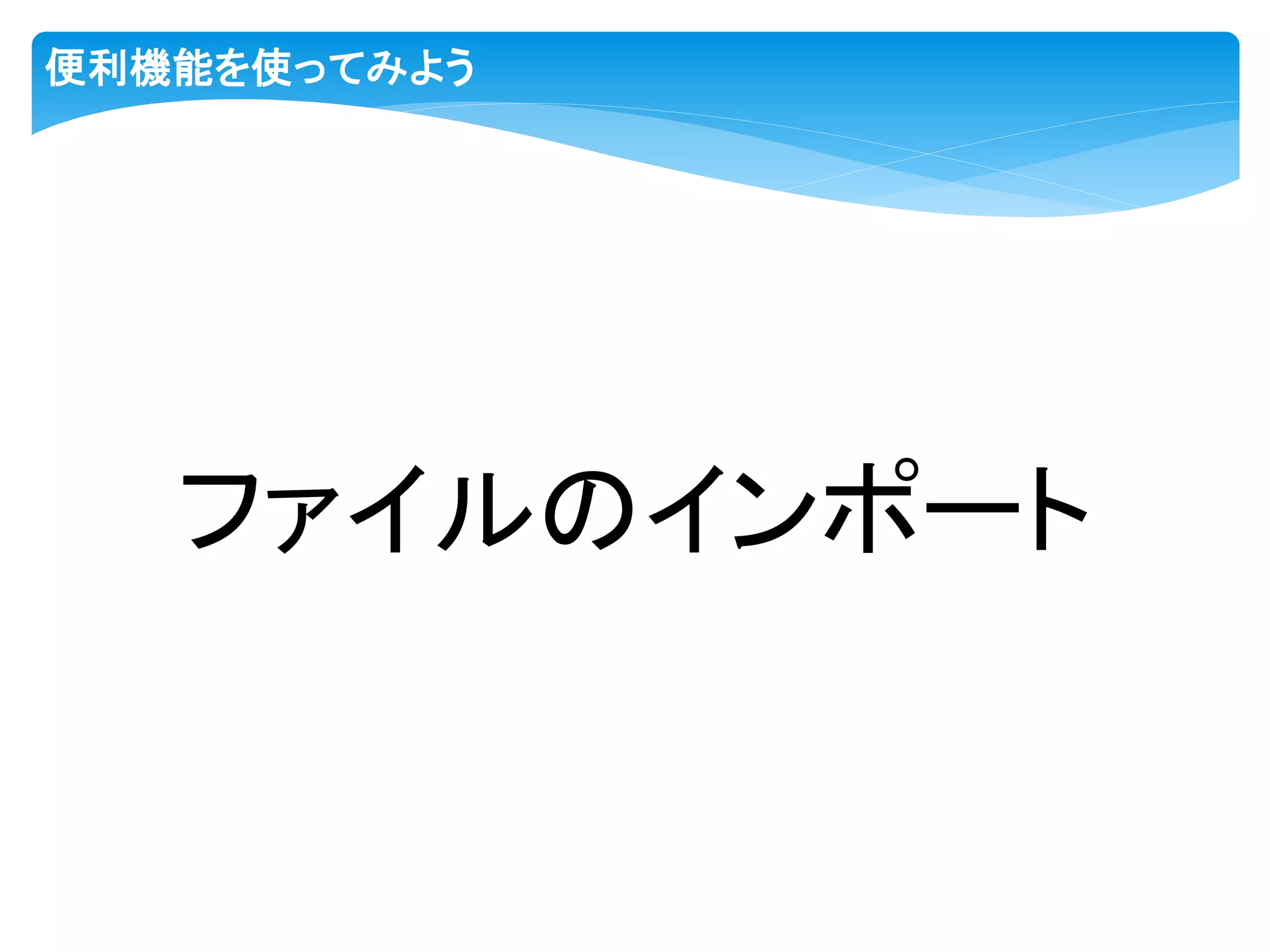 便利機能を使ってみよう
ファイルのインポート
 