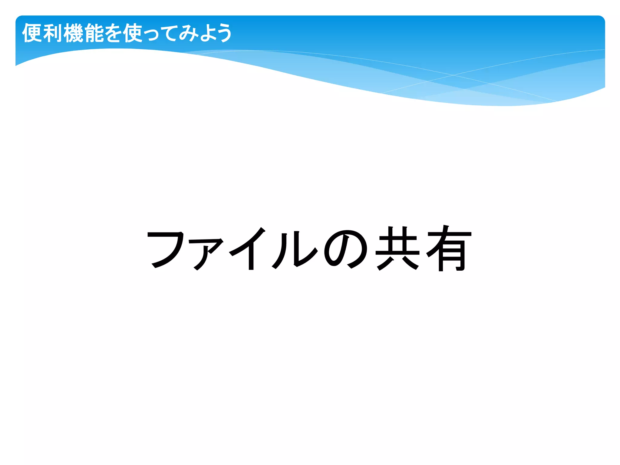 便利機能を使ってみよう
ファイルの共有
 