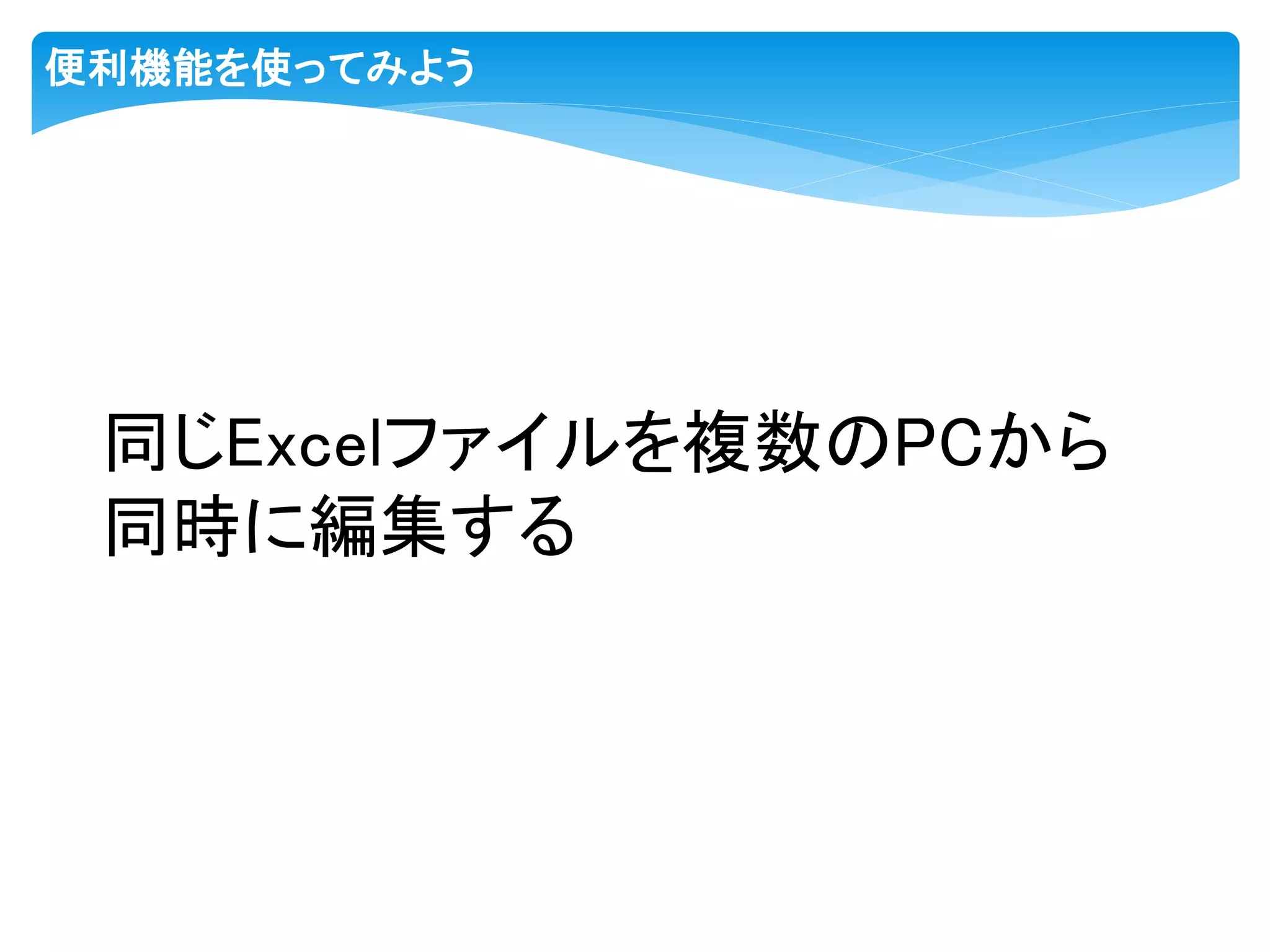 便利機能を使ってみよう
同じExcelファイルを複数のPCから
同時に編集する
 