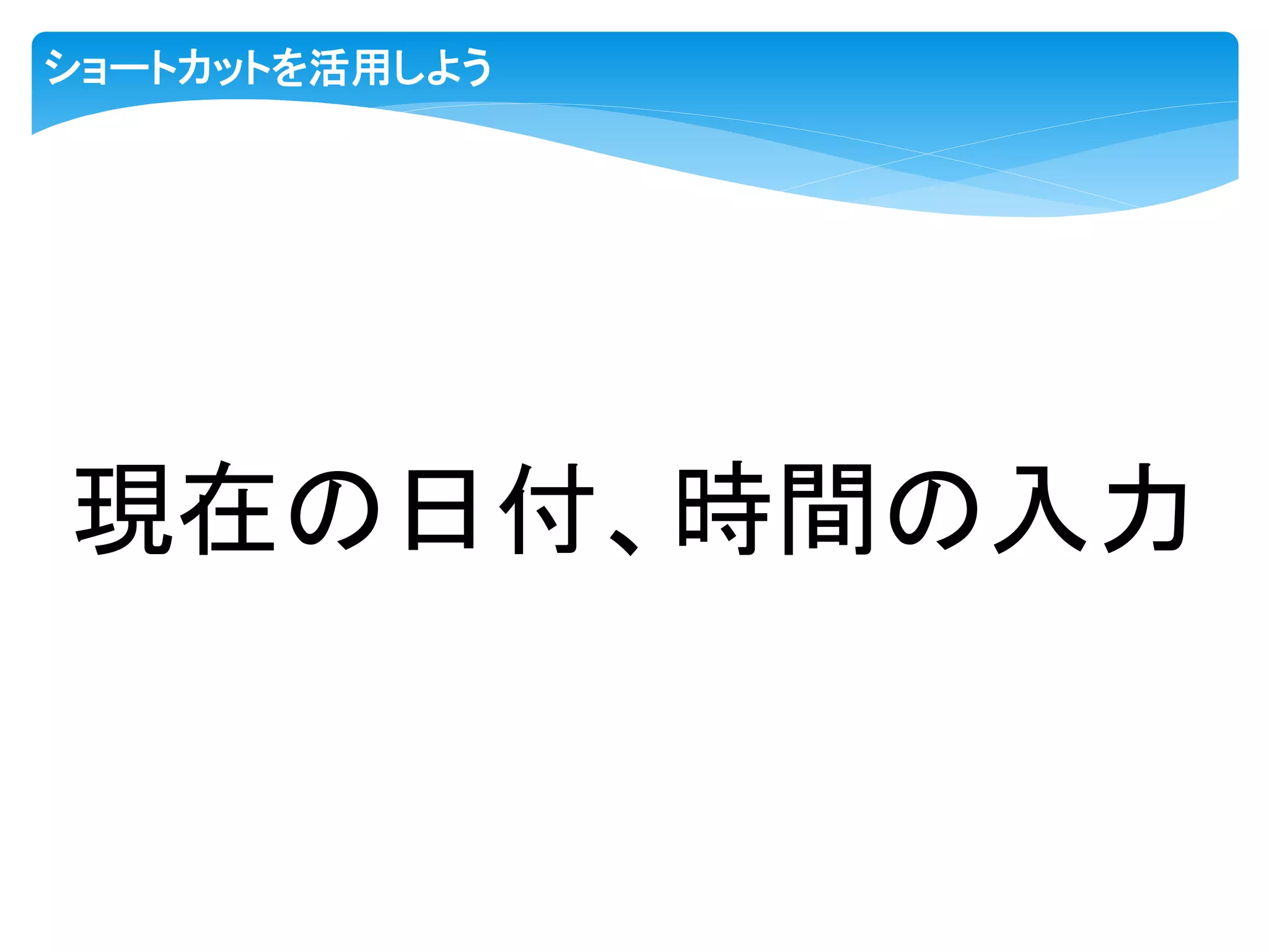 ショートカットを活用しよう
現在の日付、時間の入力
 