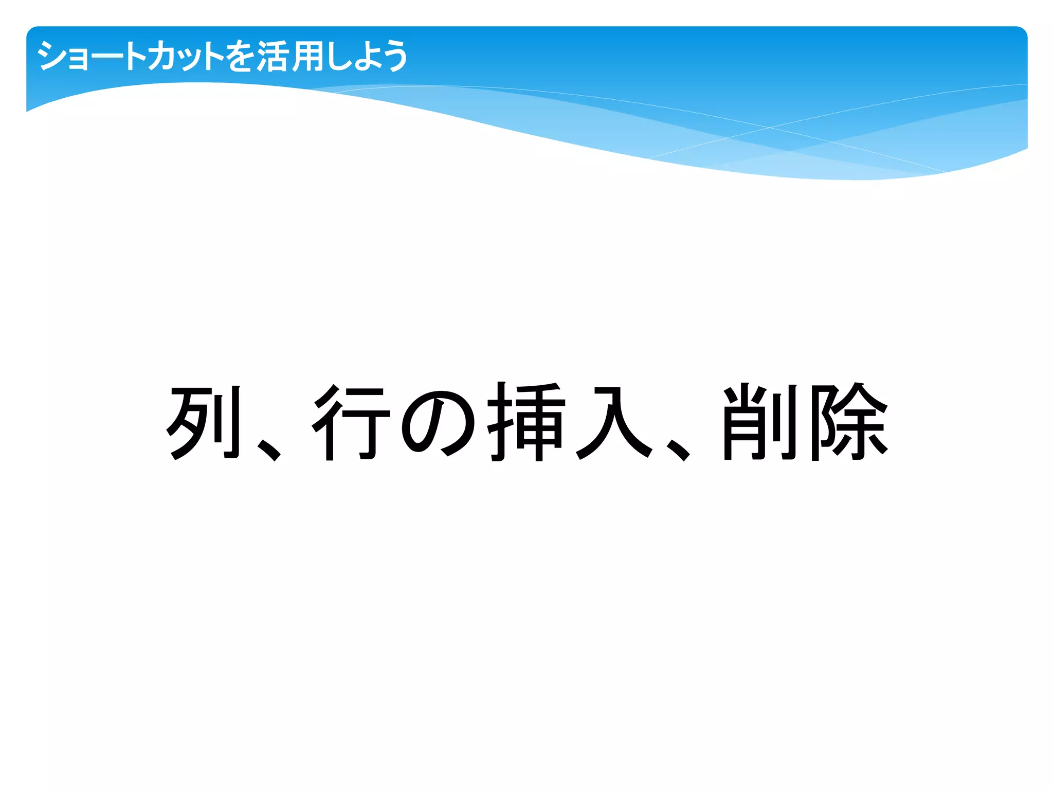ショートカットを活用しよう
列、行の挿入、削除
 