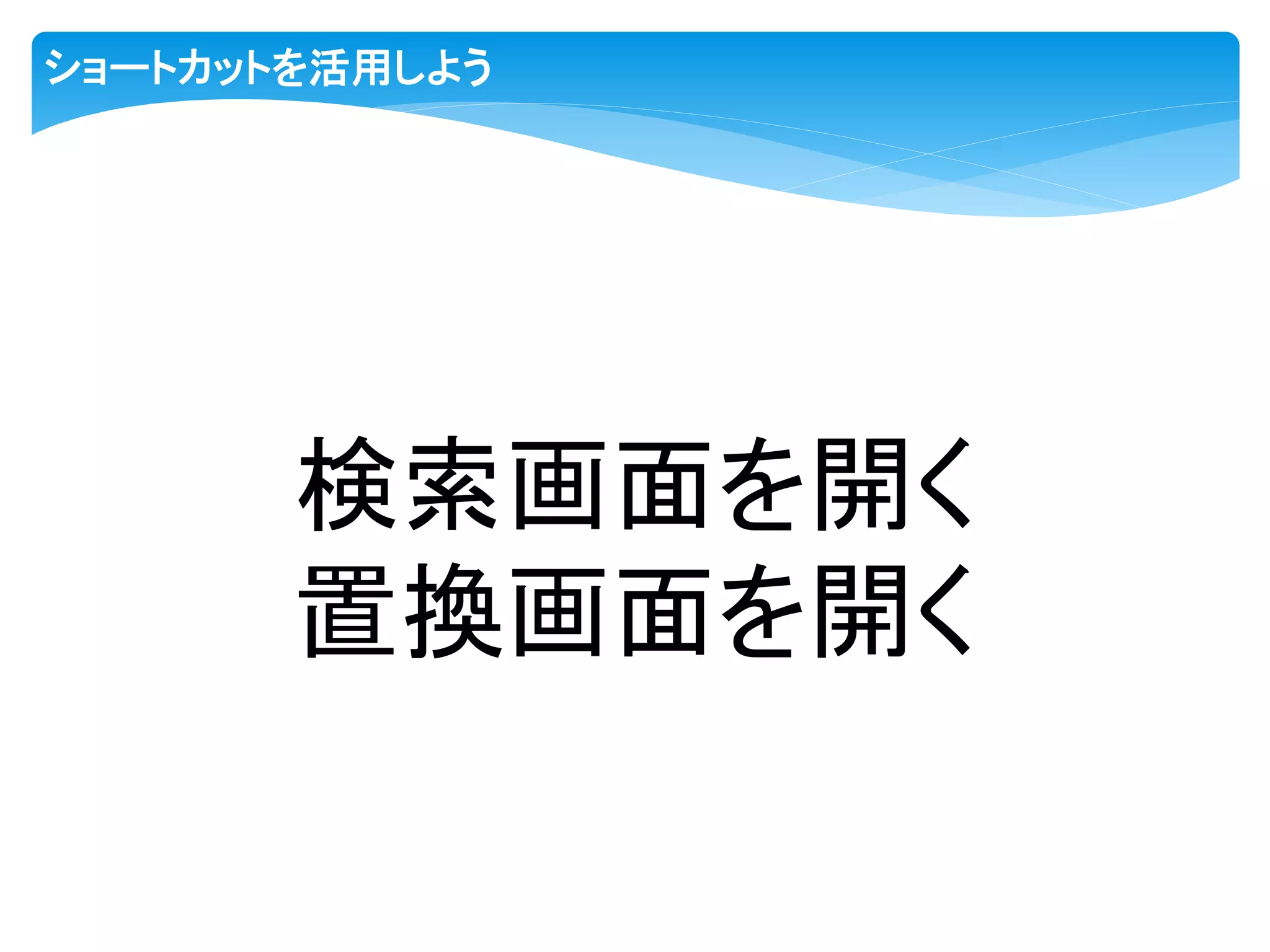 ショートカットを活用しよう
検索画面を開く
置換画面を開く
 